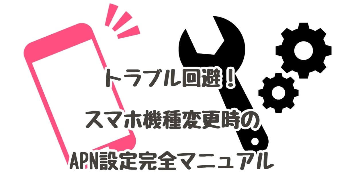 トラブル回避！スマホ機種変更時のAPN設定完全マニュアル